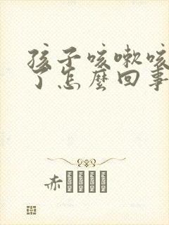 孩子咳嗽咳得吐了怎么回事