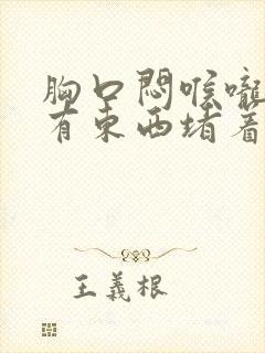 胸口闷喉咙感觉有东西堵着是怎么回事