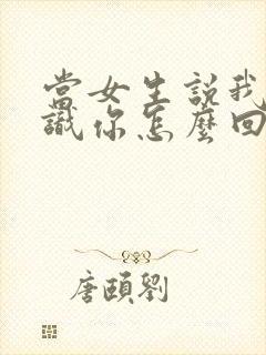 当女生说我不认识你怎么回复