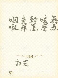 咽炎干咳无痰喉咙痒怎么办