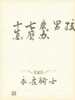 十七岁男孩叛逆怎么办