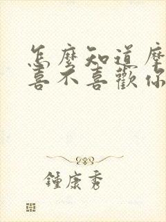 怎么知道摩羯男喜不喜欢你