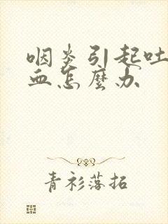 咽炎引起吐痰有血怎么办