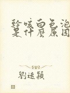 干咳白色泡沫痰是什么原因