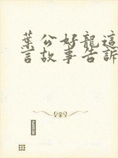 叶公好龙这篇寓言故事告诉我们什么道理