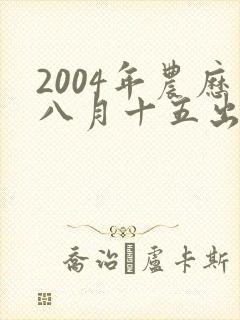 2004年农历八月十五出生的男孩命运