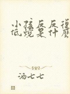 小孩反反复复发低烧是什么原因