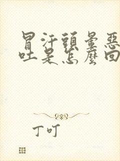 冒汗头晕恶心想吐是怎么回事