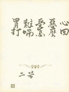 胃难受恶心想吐打嗝怎么回事