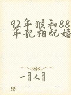 92年猴和88年龙相配婚姻如何