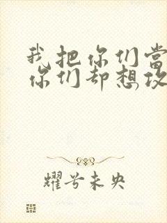 我把你们当敌人你们却想攻略我