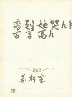 脔到她哭h粗话古言高h