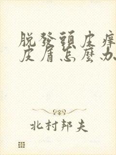 脱发头皮痒有头皮屑怎么办