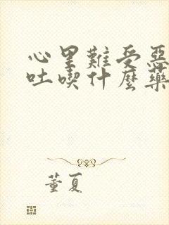 心里难受恶心想吐吃什么药