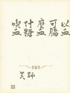 吃什么可以降低血糖血脂血压