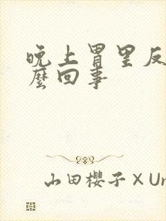 晚上胃里反酸怎么回事