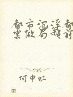 都市沉浮都市风云做局超前超快更新一下封面