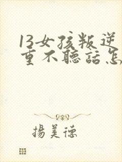 13女孩叛逆严重不听话怎么办