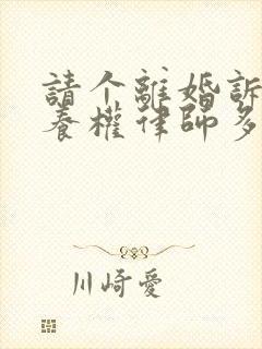 请个离婚诉讼抚养权律师多少钱