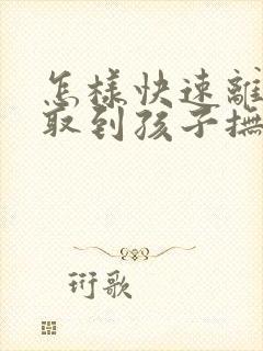 怎样快速离婚争取到孩子抚养权