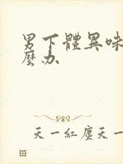 男下体异味重怎么办