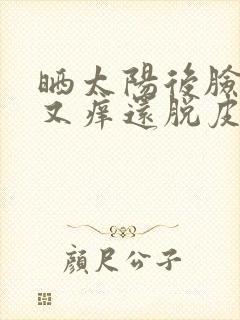 晒太阳后脸又疼又痒还脱皮