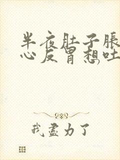 半夜肚子胀气恶心反胃想吐是怎么回事