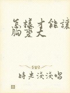 怎样才能让你的胸变大