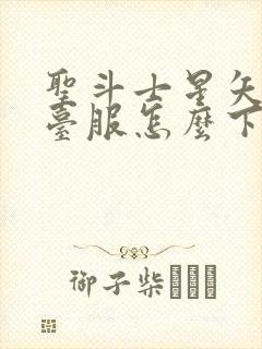 圣斗士星矢重生台服怎么下载