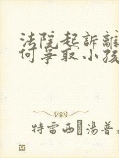 法院起诉离婚如何争取小孩抚养权