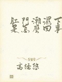 肛门潮湿下坠感是怎么回事