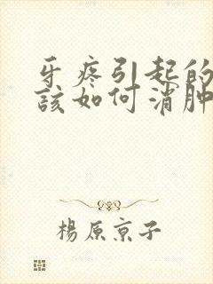 牙疼引起的脸肿该如何消肿