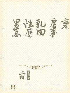 男性乳房变大是怎么回事