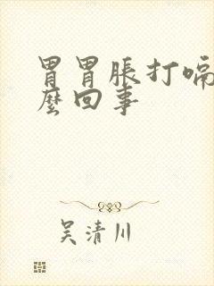 胃胃胀打嗝是怎么回事