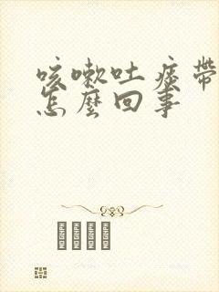 咳嗽吐痰带血丝怎么回事