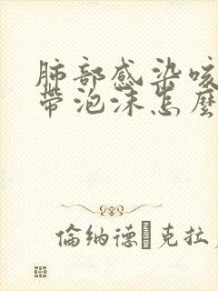 肺部感染咳白痰带泡沫怎么回事