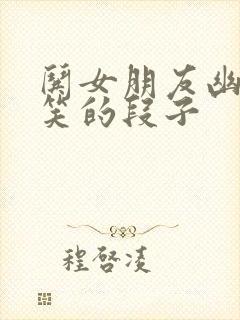 哄女朋友幽默搞笑的段子