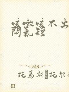 咳嗽咳不出痰胸闷气短