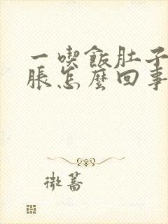 一吃饭肚子胀胃胀怎么回事