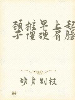 颈椎早上起来脖子僵硬肩膀僵硬