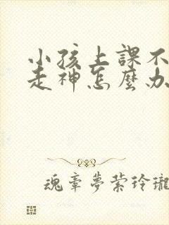 小孩上课不专心走神怎么办封面