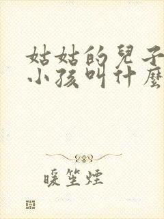 姑姑的儿子我的小孩叫什么