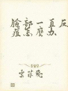 脸部一直反复长痘怎么办