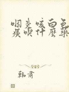 咽炎咳白色泡沫痰吃什么药封面