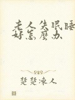 老人失眠睡眠不好怎么办