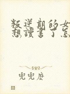 叛逆期的女孩不想读书了怎么引导