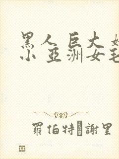 黑人 巨大 娇小 亚洲女毛茸茸