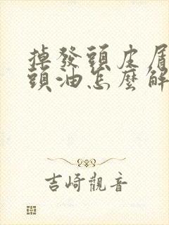 掉发头皮屑头痒头油怎么解决封面