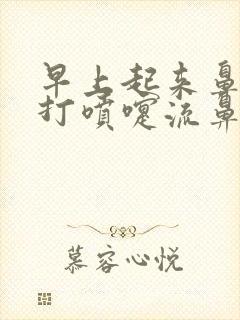 早上起来鼻子痒打喷嚏流鼻涕有血