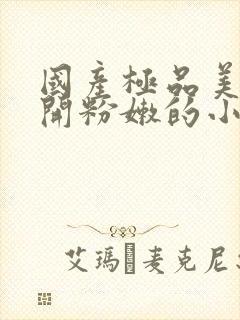 国产极品美女扒开粉嫩的小